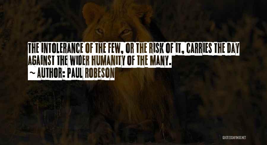 Paul Robeson Quotes: The Intolerance Of The Few, Or The Risk Of It, Carries The Day Against The Wider Humanity Of The Many.