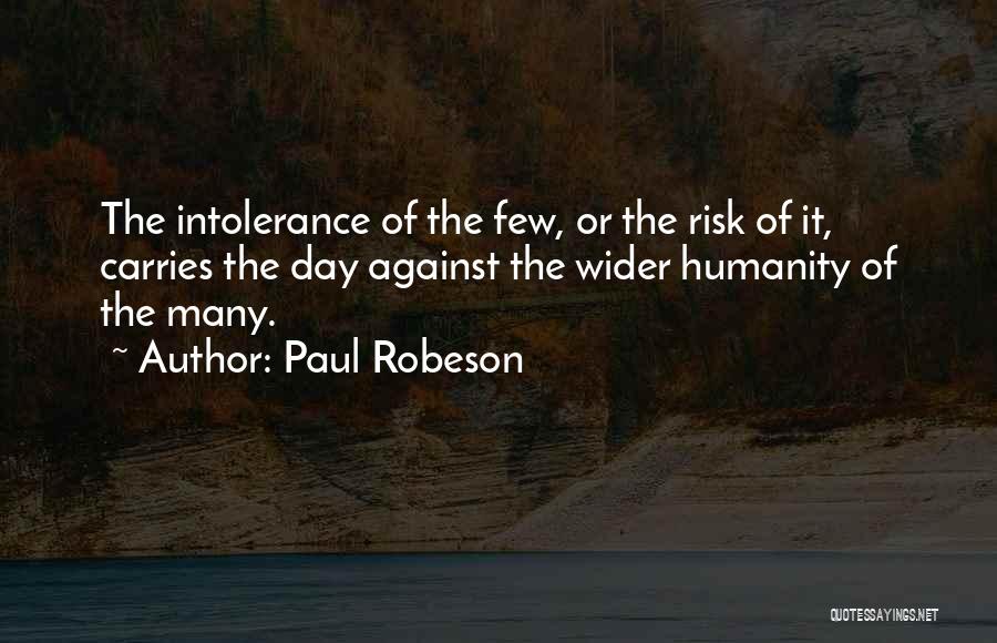 Paul Robeson Quotes: The Intolerance Of The Few, Or The Risk Of It, Carries The Day Against The Wider Humanity Of The Many.