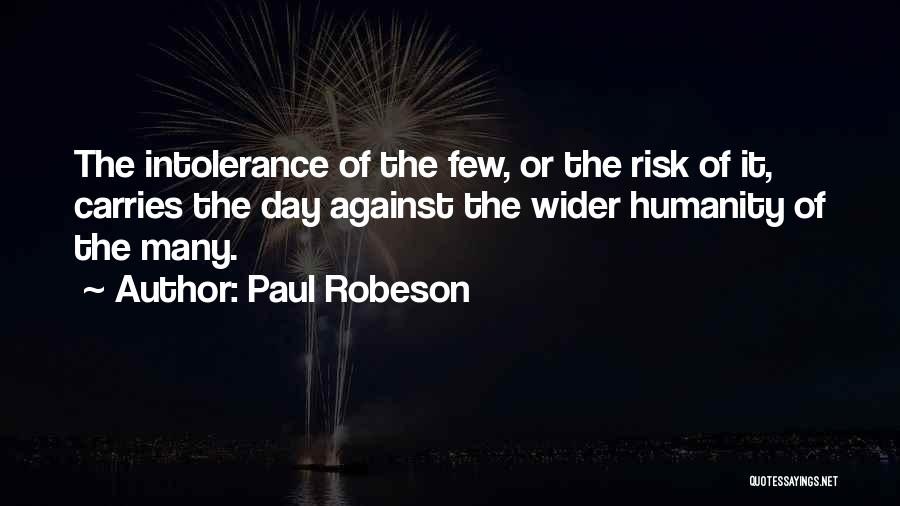 Paul Robeson Quotes: The Intolerance Of The Few, Or The Risk Of It, Carries The Day Against The Wider Humanity Of The Many.