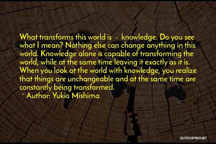 Yukio Mishima Quotes: What Transforms This World Is - Knowledge. Do You See What I Mean? Nothing Else Can Change Anything In This