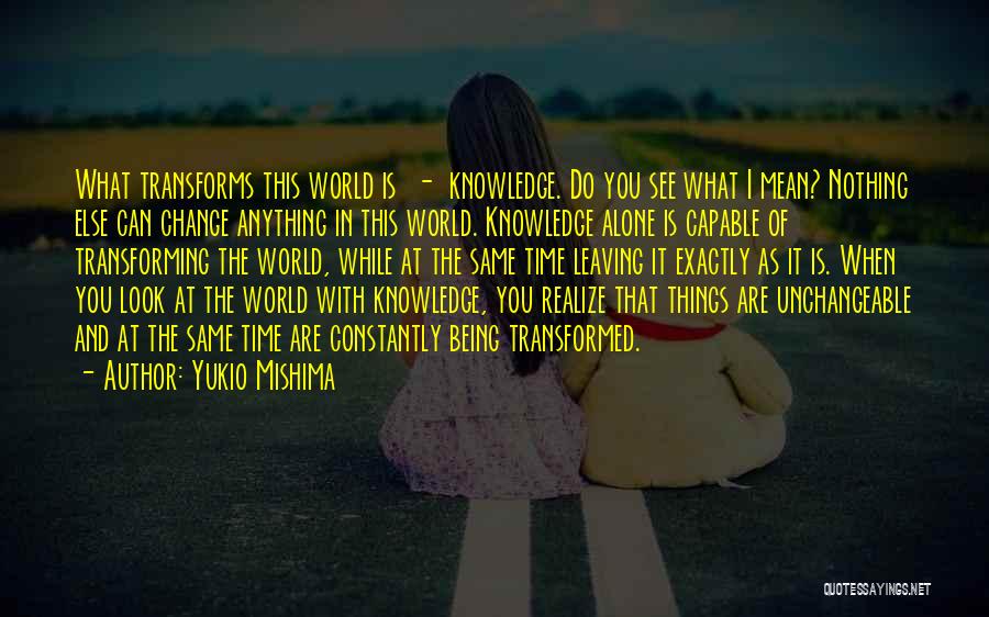 Yukio Mishima Quotes: What Transforms This World Is - Knowledge. Do You See What I Mean? Nothing Else Can Change Anything In This