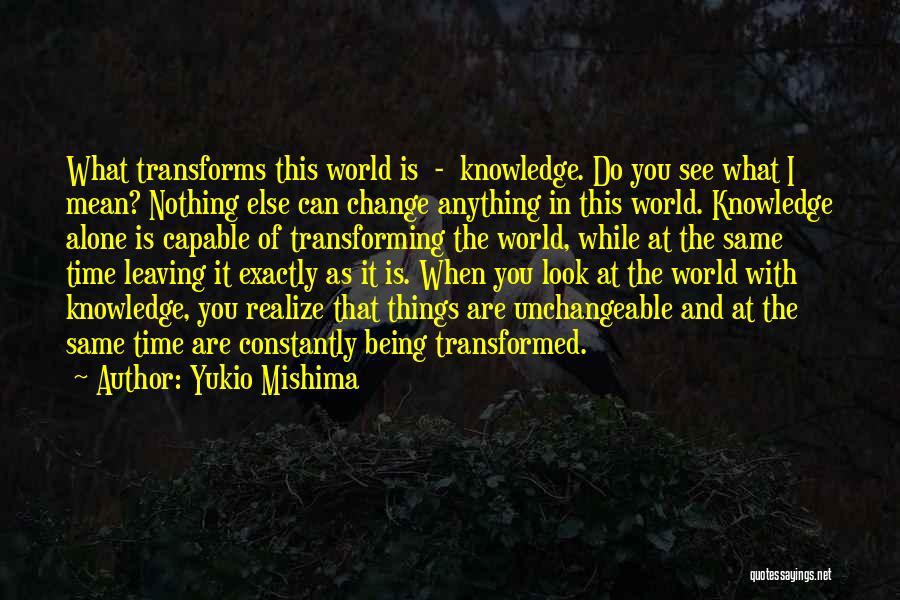 Yukio Mishima Quotes: What Transforms This World Is - Knowledge. Do You See What I Mean? Nothing Else Can Change Anything In This