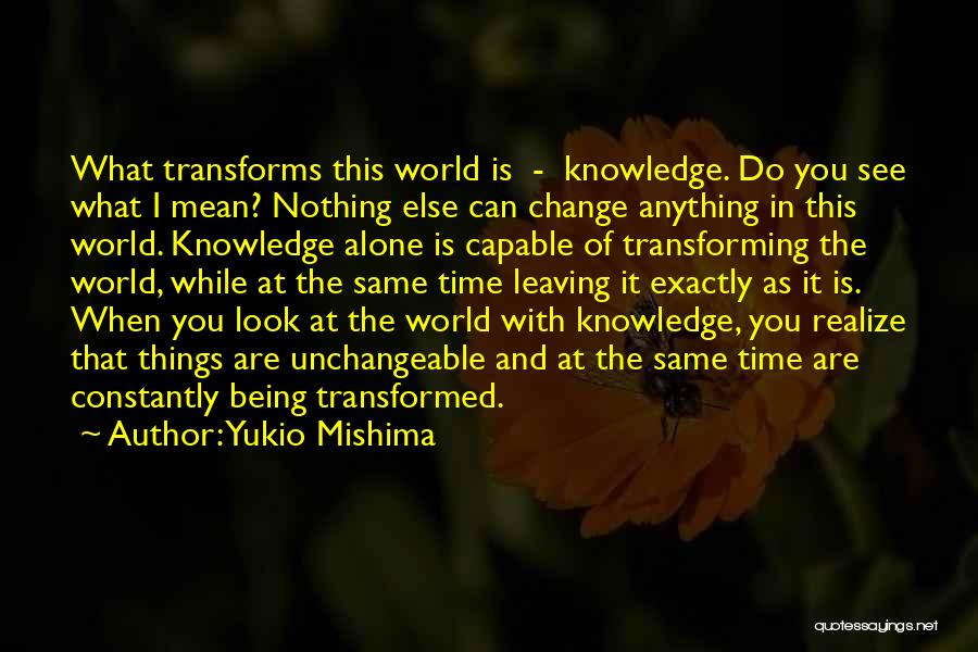 Yukio Mishima Quotes: What Transforms This World Is - Knowledge. Do You See What I Mean? Nothing Else Can Change Anything In This