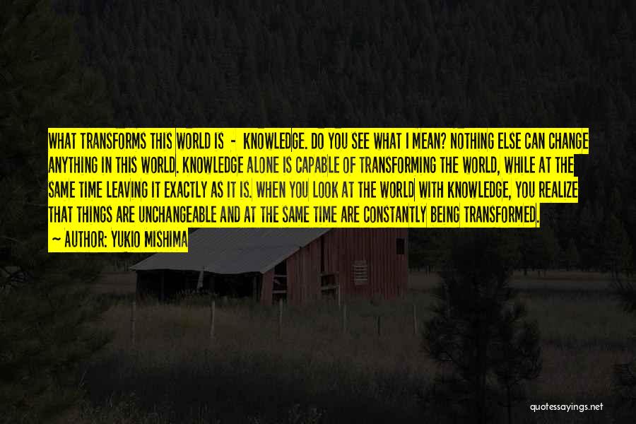 Yukio Mishima Quotes: What Transforms This World Is - Knowledge. Do You See What I Mean? Nothing Else Can Change Anything In This