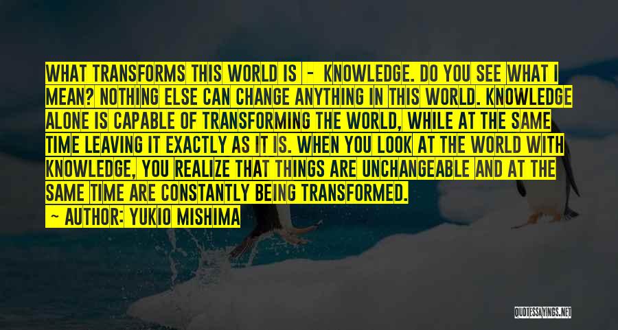 Yukio Mishima Quotes: What Transforms This World Is - Knowledge. Do You See What I Mean? Nothing Else Can Change Anything In This