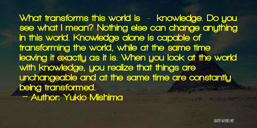 Yukio Mishima Quotes: What Transforms This World Is - Knowledge. Do You See What I Mean? Nothing Else Can Change Anything In This