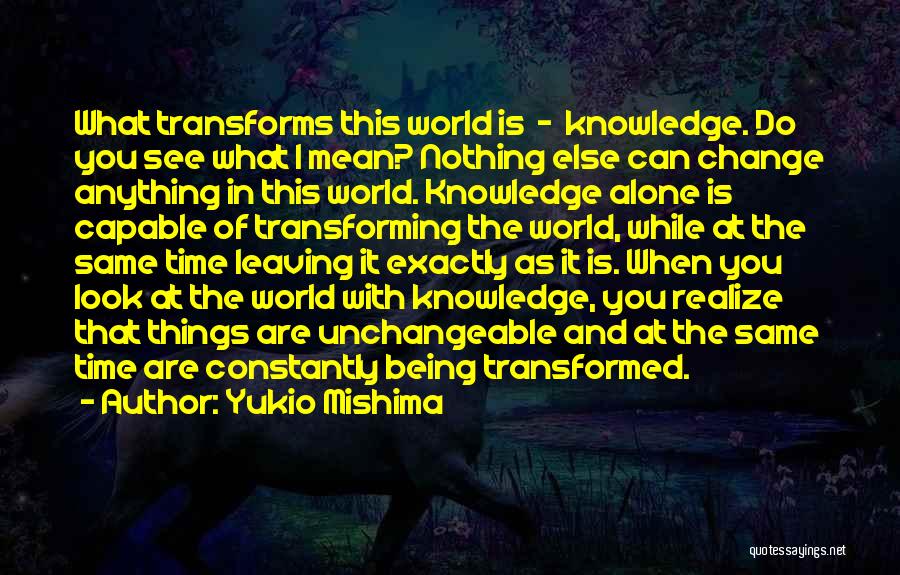 Yukio Mishima Quotes: What Transforms This World Is - Knowledge. Do You See What I Mean? Nothing Else Can Change Anything In This