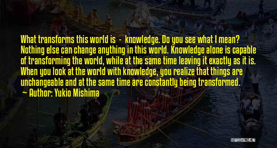 Yukio Mishima Quotes: What Transforms This World Is - Knowledge. Do You See What I Mean? Nothing Else Can Change Anything In This