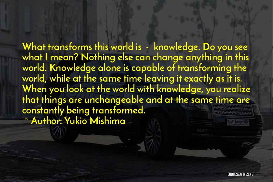 Yukio Mishima Quotes: What Transforms This World Is - Knowledge. Do You See What I Mean? Nothing Else Can Change Anything In This