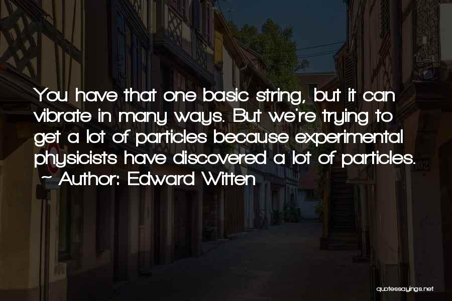 Edward Witten Quotes: You Have That One Basic String, But It Can Vibrate In Many Ways. But We're Trying To Get A Lot