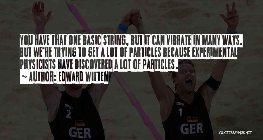 Edward Witten Quotes: You Have That One Basic String, But It Can Vibrate In Many Ways. But We're Trying To Get A Lot