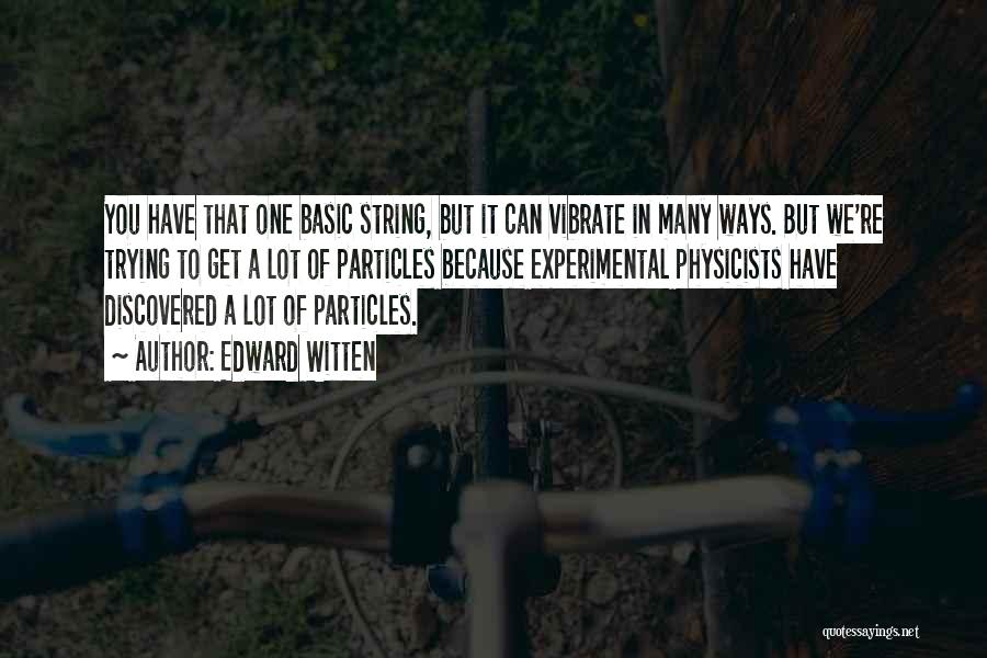 Edward Witten Quotes: You Have That One Basic String, But It Can Vibrate In Many Ways. But We're Trying To Get A Lot