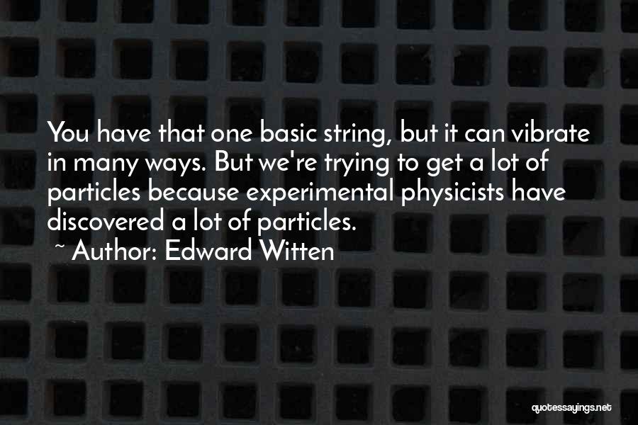 Edward Witten Quotes: You Have That One Basic String, But It Can Vibrate In Many Ways. But We're Trying To Get A Lot