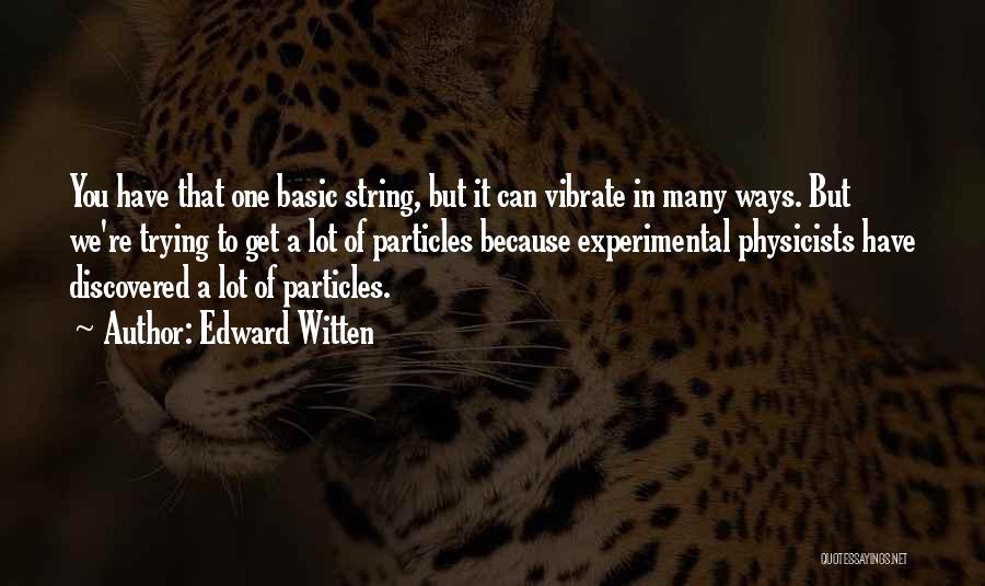 Edward Witten Quotes: You Have That One Basic String, But It Can Vibrate In Many Ways. But We're Trying To Get A Lot