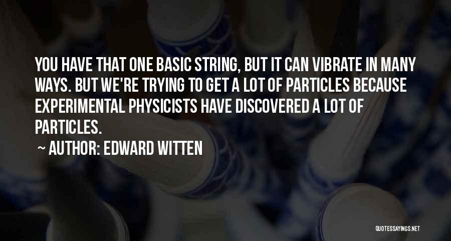 Edward Witten Quotes: You Have That One Basic String, But It Can Vibrate In Many Ways. But We're Trying To Get A Lot