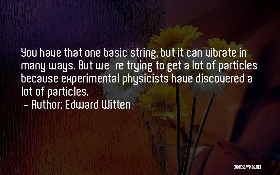 Edward Witten Quotes: You Have That One Basic String, But It Can Vibrate In Many Ways. But We're Trying To Get A Lot