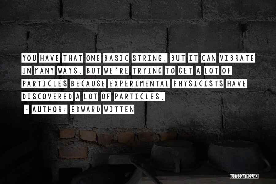 Edward Witten Quotes: You Have That One Basic String, But It Can Vibrate In Many Ways. But We're Trying To Get A Lot