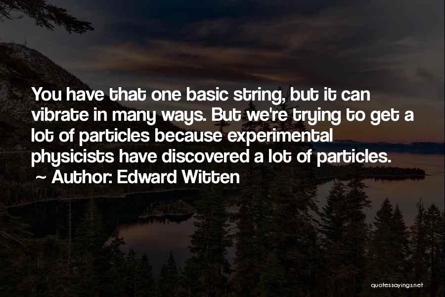 Edward Witten Quotes: You Have That One Basic String, But It Can Vibrate In Many Ways. But We're Trying To Get A Lot