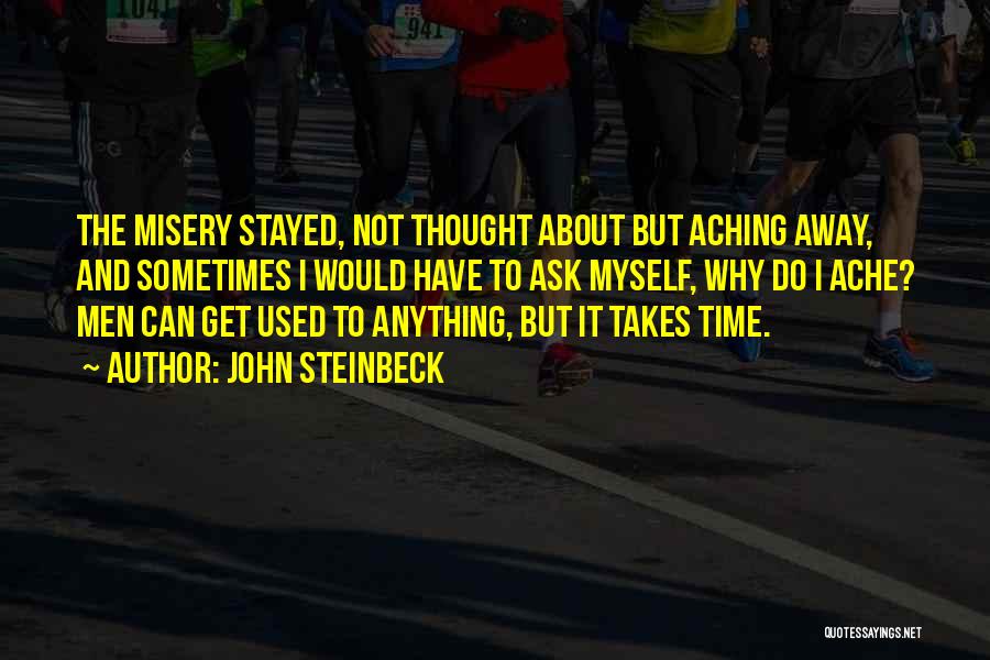 John Steinbeck Quotes: The Misery Stayed, Not Thought About But Aching Away, And Sometimes I Would Have To Ask Myself, Why Do I