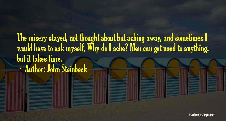 John Steinbeck Quotes: The Misery Stayed, Not Thought About But Aching Away, And Sometimes I Would Have To Ask Myself, Why Do I