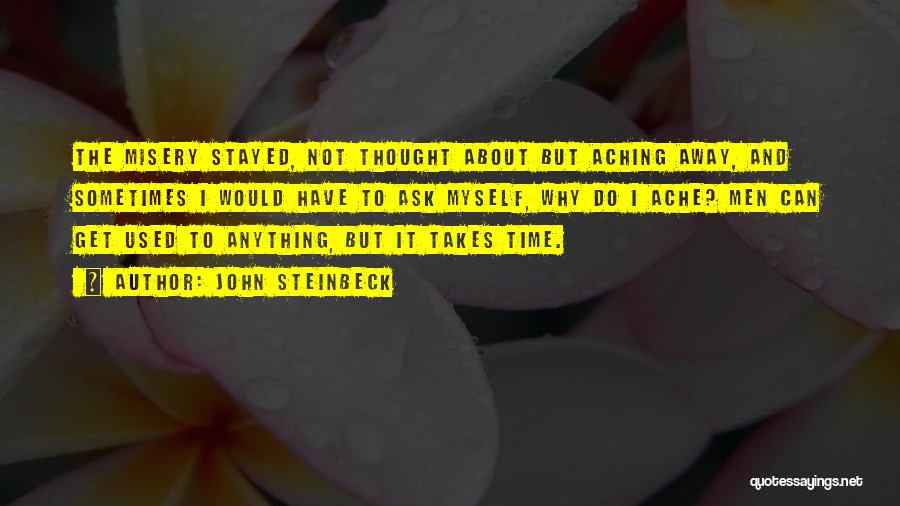 John Steinbeck Quotes: The Misery Stayed, Not Thought About But Aching Away, And Sometimes I Would Have To Ask Myself, Why Do I