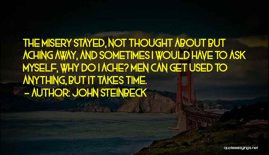 John Steinbeck Quotes: The Misery Stayed, Not Thought About But Aching Away, And Sometimes I Would Have To Ask Myself, Why Do I