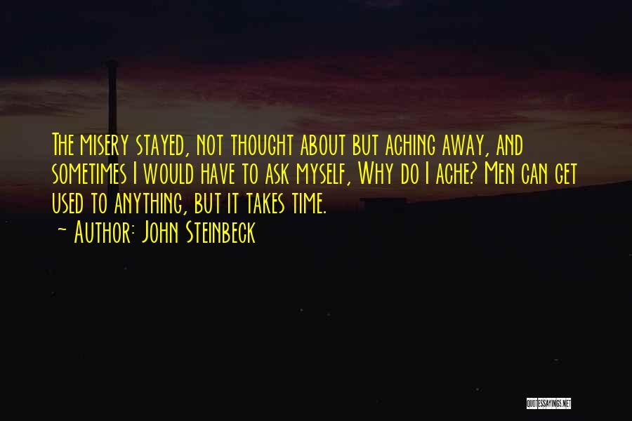 John Steinbeck Quotes: The Misery Stayed, Not Thought About But Aching Away, And Sometimes I Would Have To Ask Myself, Why Do I