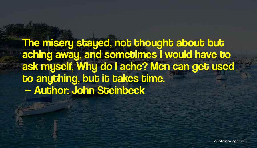 John Steinbeck Quotes: The Misery Stayed, Not Thought About But Aching Away, And Sometimes I Would Have To Ask Myself, Why Do I