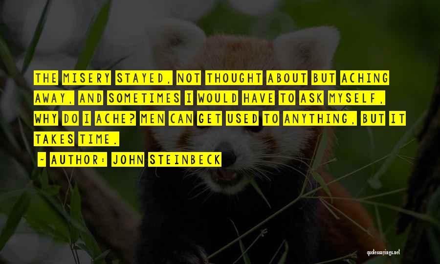 John Steinbeck Quotes: The Misery Stayed, Not Thought About But Aching Away, And Sometimes I Would Have To Ask Myself, Why Do I