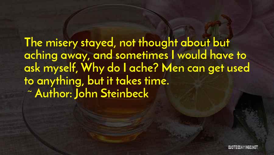 John Steinbeck Quotes: The Misery Stayed, Not Thought About But Aching Away, And Sometimes I Would Have To Ask Myself, Why Do I