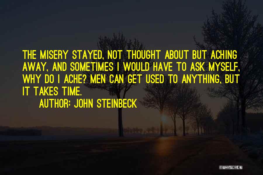 John Steinbeck Quotes: The Misery Stayed, Not Thought About But Aching Away, And Sometimes I Would Have To Ask Myself, Why Do I