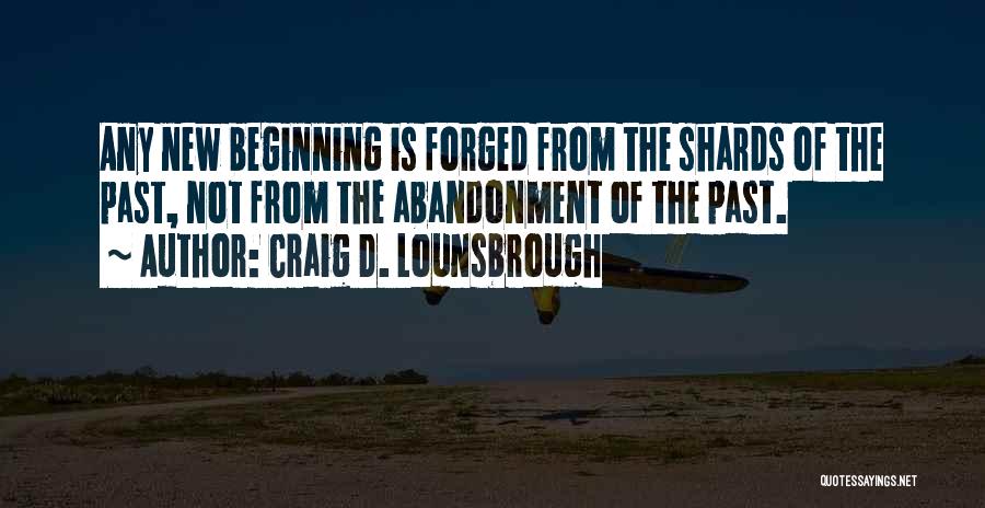 Craig D. Lounsbrough Quotes: Any New Beginning Is Forged From The Shards Of The Past, Not From The Abandonment Of The Past.
