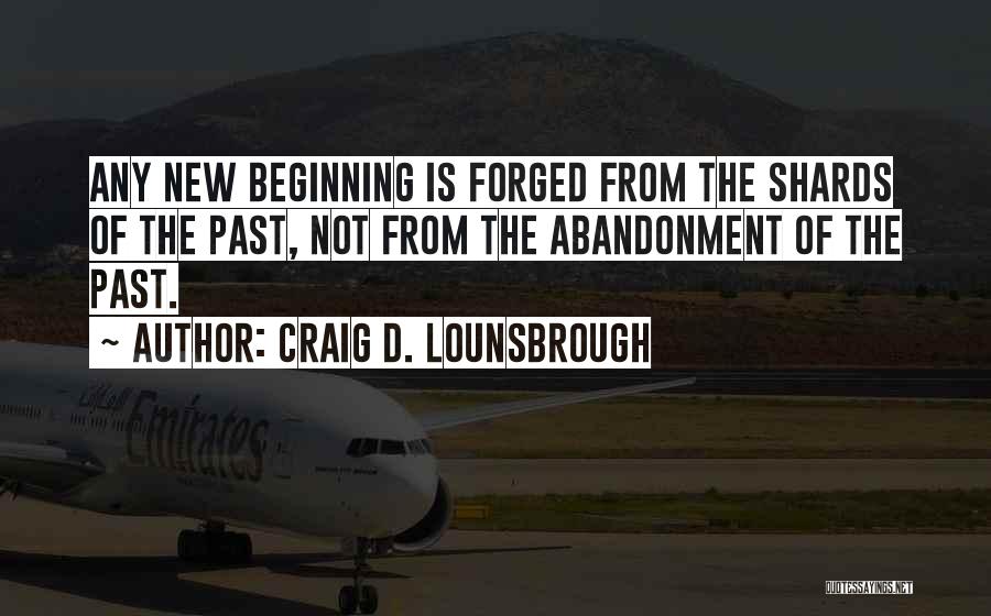 Craig D. Lounsbrough Quotes: Any New Beginning Is Forged From The Shards Of The Past, Not From The Abandonment Of The Past.