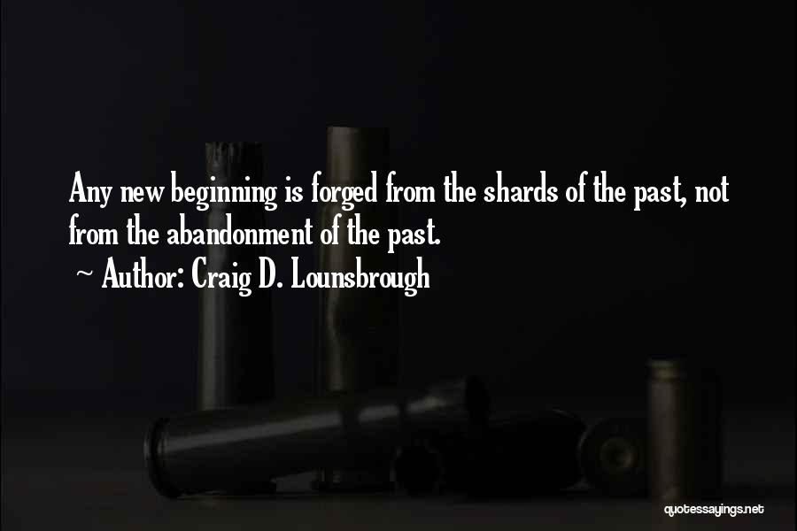 Craig D. Lounsbrough Quotes: Any New Beginning Is Forged From The Shards Of The Past, Not From The Abandonment Of The Past.