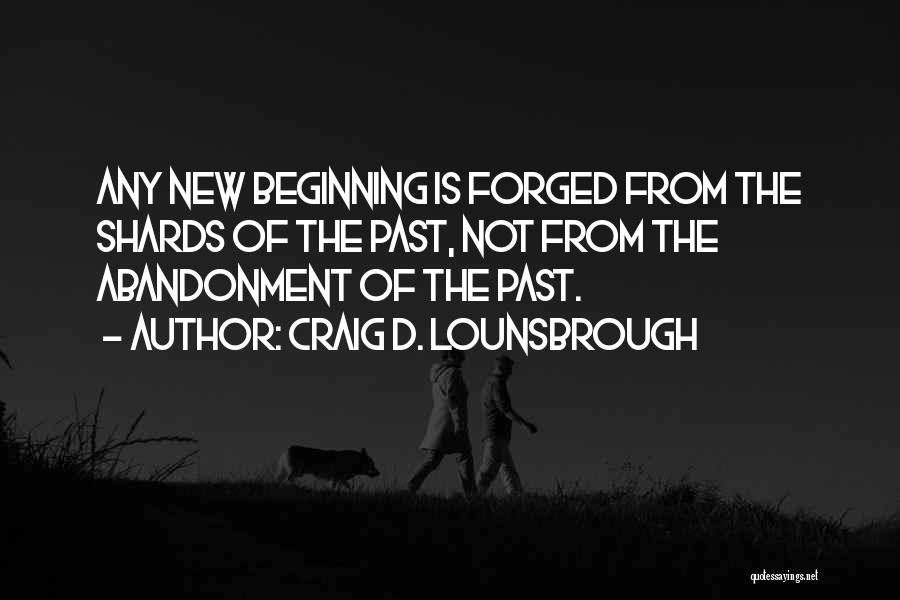 Craig D. Lounsbrough Quotes: Any New Beginning Is Forged From The Shards Of The Past, Not From The Abandonment Of The Past.