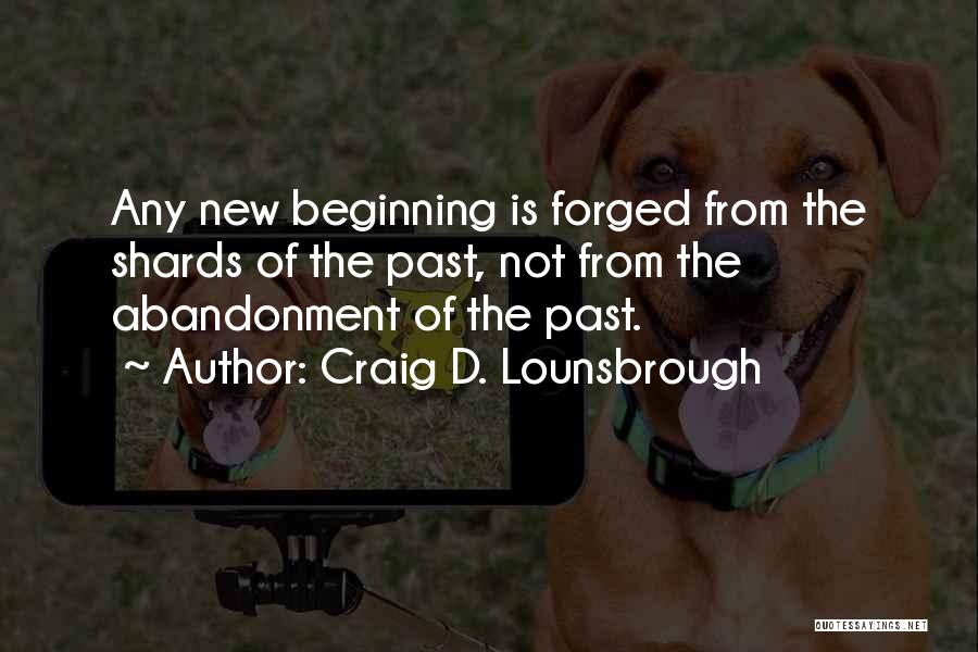 Craig D. Lounsbrough Quotes: Any New Beginning Is Forged From The Shards Of The Past, Not From The Abandonment Of The Past.