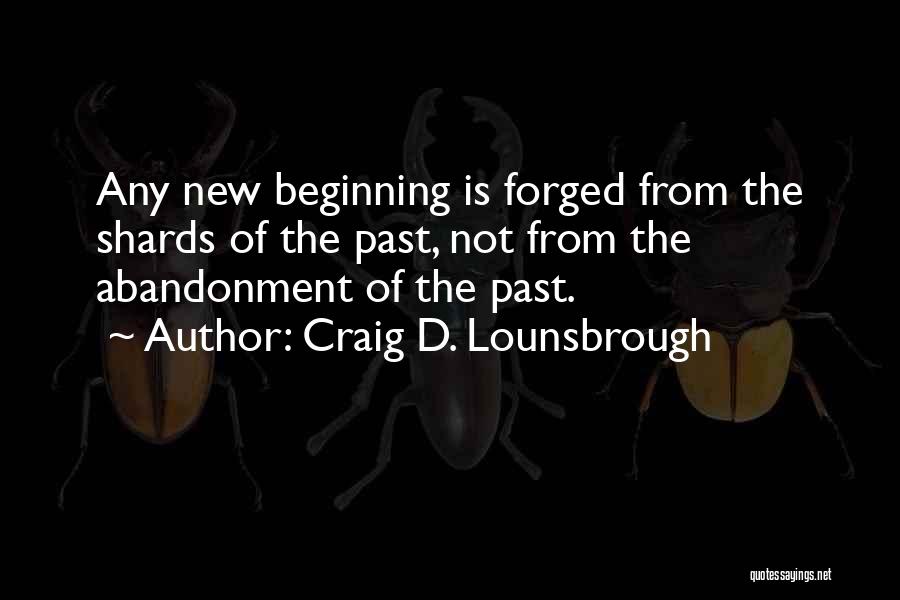 Craig D. Lounsbrough Quotes: Any New Beginning Is Forged From The Shards Of The Past, Not From The Abandonment Of The Past.