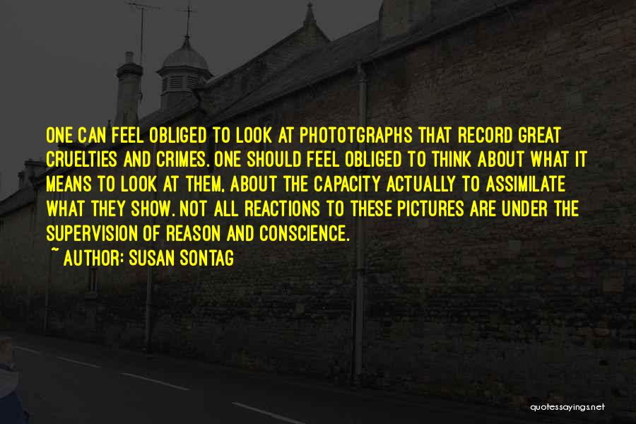 Susan Sontag Quotes: One Can Feel Obliged To Look At Phototgraphs That Record Great Cruelties And Crimes. One Should Feel Obliged To Think