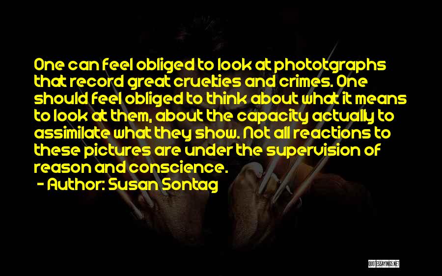 Susan Sontag Quotes: One Can Feel Obliged To Look At Phototgraphs That Record Great Cruelties And Crimes. One Should Feel Obliged To Think