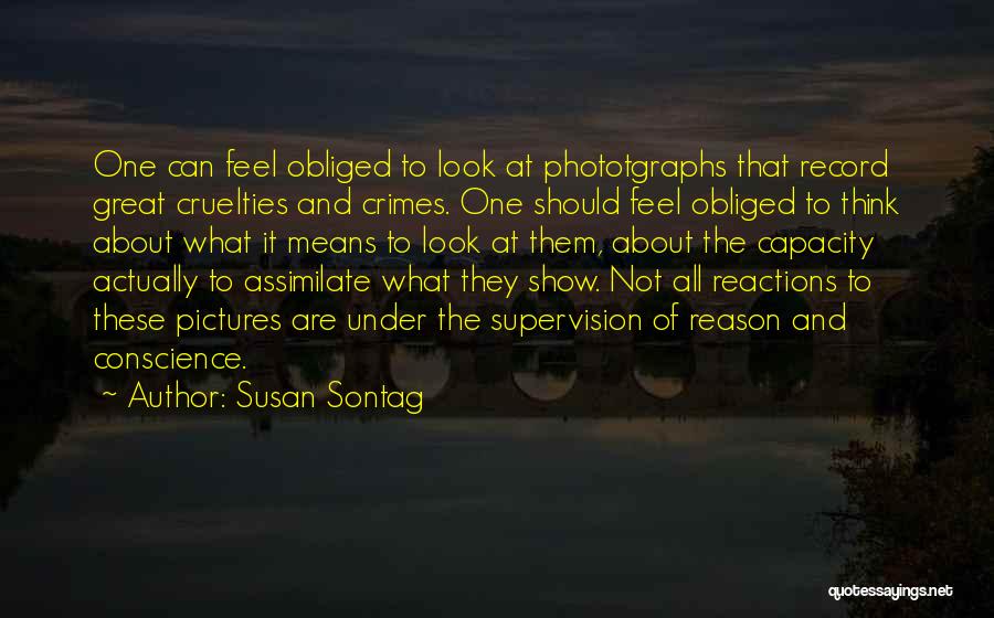Susan Sontag Quotes: One Can Feel Obliged To Look At Phototgraphs That Record Great Cruelties And Crimes. One Should Feel Obliged To Think