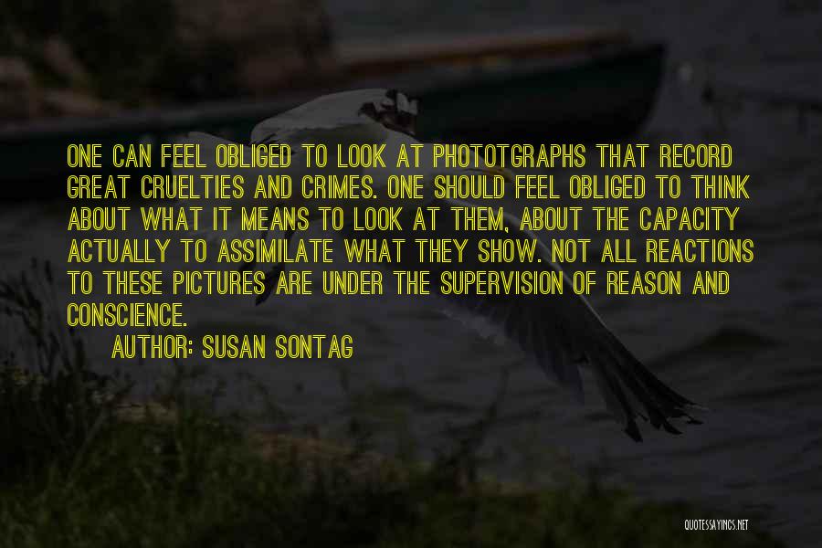 Susan Sontag Quotes: One Can Feel Obliged To Look At Phototgraphs That Record Great Cruelties And Crimes. One Should Feel Obliged To Think