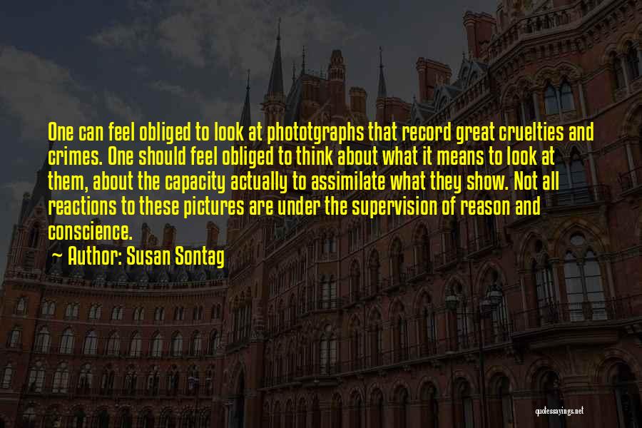 Susan Sontag Quotes: One Can Feel Obliged To Look At Phototgraphs That Record Great Cruelties And Crimes. One Should Feel Obliged To Think