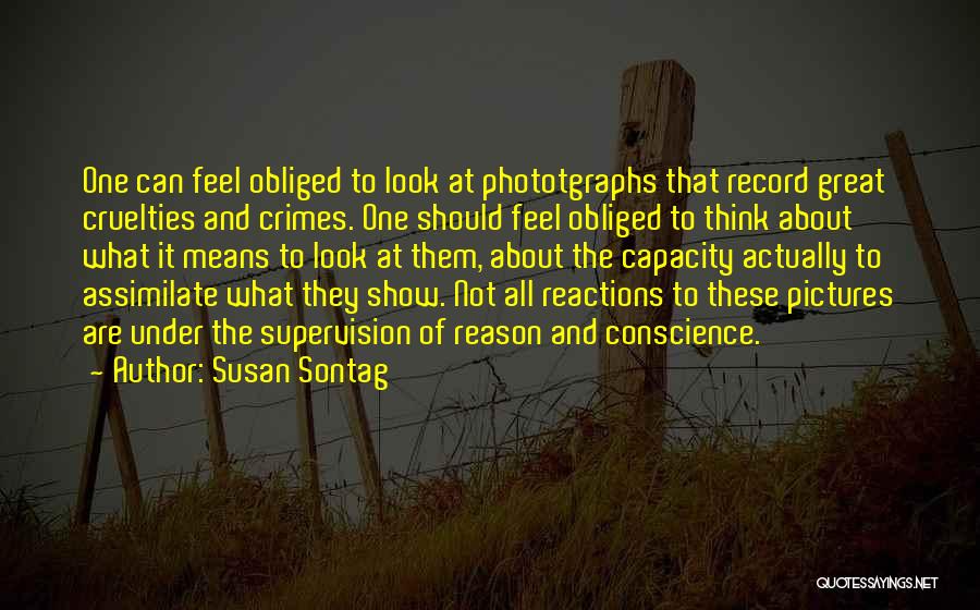 Susan Sontag Quotes: One Can Feel Obliged To Look At Phototgraphs That Record Great Cruelties And Crimes. One Should Feel Obliged To Think