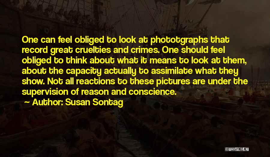 Susan Sontag Quotes: One Can Feel Obliged To Look At Phototgraphs That Record Great Cruelties And Crimes. One Should Feel Obliged To Think