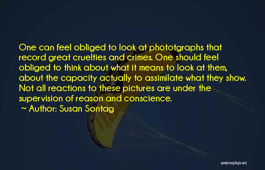 Susan Sontag Quotes: One Can Feel Obliged To Look At Phototgraphs That Record Great Cruelties And Crimes. One Should Feel Obliged To Think
