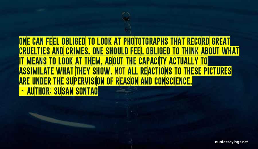 Susan Sontag Quotes: One Can Feel Obliged To Look At Phototgraphs That Record Great Cruelties And Crimes. One Should Feel Obliged To Think