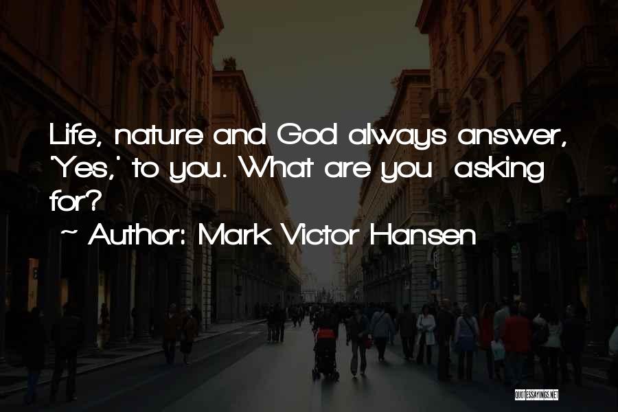 Mark Victor Hansen Quotes: Life, Nature And God Always Answer, 'yes,' To You. What Are You Asking For?