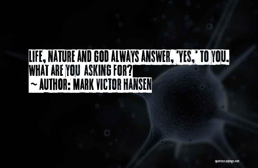 Mark Victor Hansen Quotes: Life, Nature And God Always Answer, 'yes,' To You. What Are You Asking For?