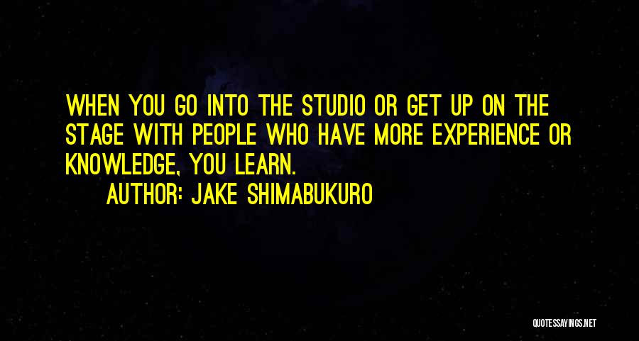 Jake Shimabukuro Quotes: When You Go Into The Studio Or Get Up On The Stage With People Who Have More Experience Or Knowledge,