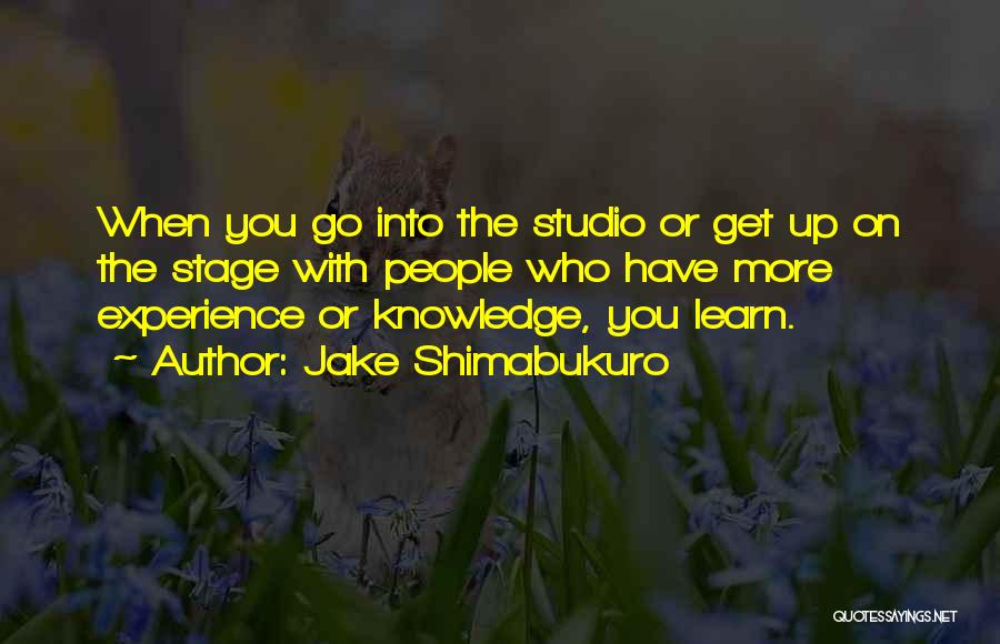 Jake Shimabukuro Quotes: When You Go Into The Studio Or Get Up On The Stage With People Who Have More Experience Or Knowledge,